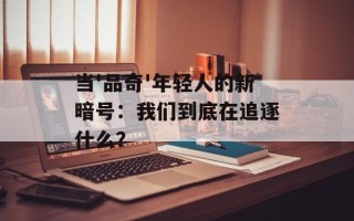 当'品奇'年轻人的新暗号：我们到底在追逐什么？