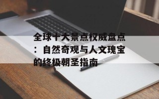 全球十大景点权威盘点：自然奇观与人文瑰宝的终极朝圣指南