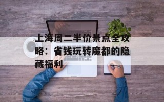 上海周二半价景点全攻略：省钱玩转魔都的隐藏福利