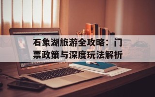 石象湖旅游全攻略：门票政策与深度玩法解析