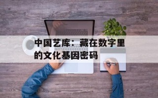 中国艺库：藏在数字里的文化基因密码