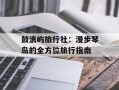 鼓浪屿旅行社：漫步琴岛的全方位旅行指南