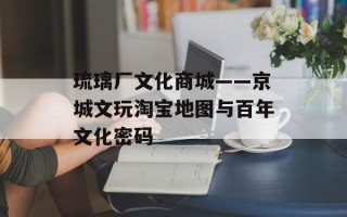 琉璃厂文化商城——京城文玩淘宝地图与百年文化密码