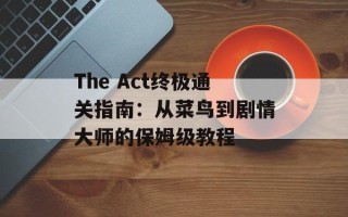 The Act终极通关指南：从菜鸟到剧情大师的保姆级教程