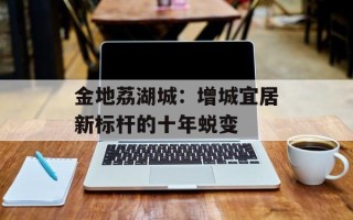 金地荔湖城：增城宜居新标杆的十年蜕变
