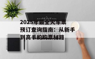 2025年最全火车票预订查询指南：从新手到高手的购票秘籍