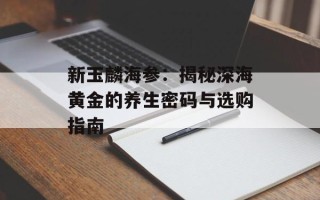 新玉麟海参：揭秘深海黄金的养生密码与选购指南