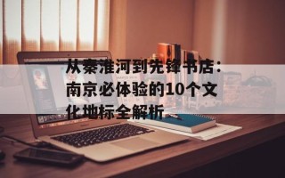 从秦淮河到先锋书店：南京必体验的10个文化地标全解析