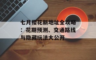 七月樱花新地址全攻略：花期预测、交通路线与隐藏玩法大公开
