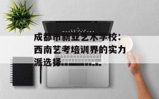 成都市新亚艺术学校：西南艺考培训界的实力派选择