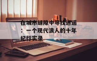 在城市缝隙中寻找逍遥：一个现代浪人的十年纪行实录