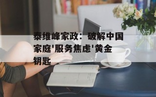 泰维峰家政：破解中国家庭'服务焦虑'黄金钥匙