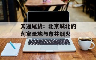 天通尾货：北京城北的淘宝圣地与市井烟火