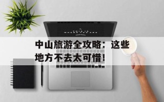 中山旅游全攻略：这些地方不去太可惜！