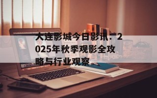 大连影城今日影讯：2025年秋季观影全攻略与行业观察