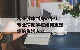 从亚健康到身心平衡：专业瑜伽学校如何重塑你的生活方式