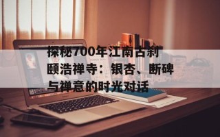 探秘700年江南古刹颐浩禅寺：银杏、断碑与禅意的时光对话