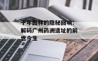 千年园林的隐秘回响：解码广州药洲遗址的前世今生