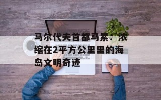 马尔代夫首都马累：浓缩在2平方公里里的海岛文明奇迹