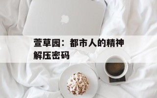 萱草园：都市人的精神解压密码