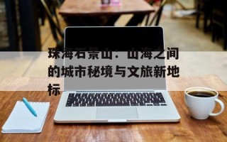 珠海石景山：山海之间的城市秘境与文旅新地标