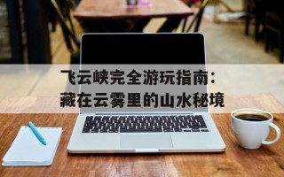 飞云峡完全游玩指南：藏在云雾里的山水秘境