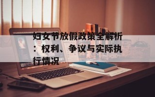 妇女节放假政策全解析：权利、争议与实际执行情况