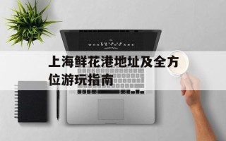 上海鲜花港地址及全方位游玩指南