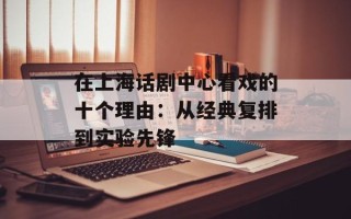 在上海话剧中心看戏的十个理由：从经典复排到实验先锋