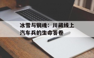 冰雪与钢魂：川藏线上汽车兵的生命答卷