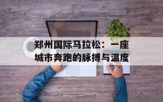 郑州国际马拉松：一座城市奔跑的脉搏与温度