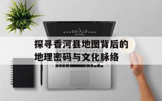 探寻香河县地图背后的地理密码与文化脉络