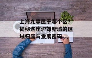 上海九亭属于哪个区？揭秘这座沪郊新城的区域归属与发展密码