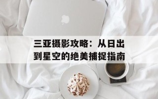 三亚摄影攻略：从日出到星空的绝美捕捉指南