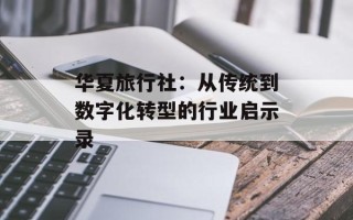 华夏旅行社：从传统到数字化转型的行业启示录