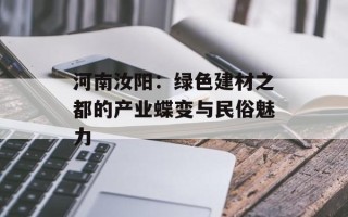 河南汝阳：绿色建材之都的产业蝶变与民俗魅力