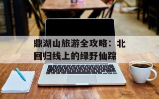 鼎湖山旅游全攻略：北回归线上的绿野仙踪