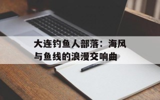 大连钓鱼人部落：海风与鱼线的浪漫交响曲