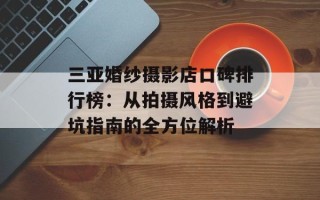 三亚婚纱摄影店口碑排行榜：从拍摄风格到避坑指南的全方位解析