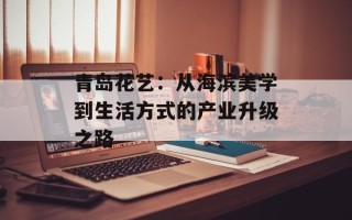 青岛花艺：从海滨美学到生活方式的产业升级之路