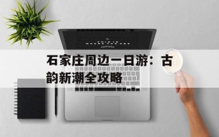 石家庄周边一日游：古韵新潮全攻略