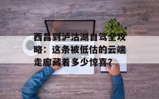 西昌到泸沽湖自驾全攻略：这条被低估的云端走廊藏着多少惊喜？