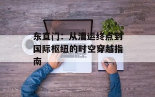 东直门：从漕运终点到国际枢纽的时空穿越指南