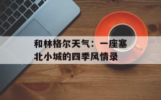 和林格尔天气：一座塞北小城的四季风情录