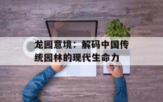 龙园意境：解码中国传统园林的现代生命力
