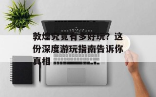 敦煌究竟有多好玩？这份深度游玩指南告诉你真相