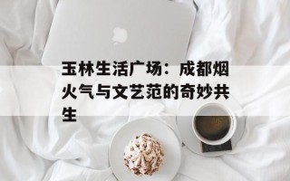 玉林生活广场：成都烟火气与文艺范的奇妙共生