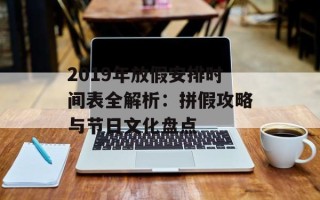 2019年放假安排时间表全解析：拼假攻略与节日文化盘点