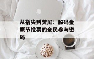 从指尖到荧屏：解码金鹰节投票的全民参与密码