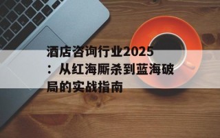 酒店咨询行业2025：从红海厮杀到蓝海破局的实战指南